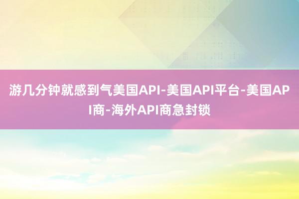 游几分钟就感到气美国API-美国API平台-美国API商-海外API商急封锁