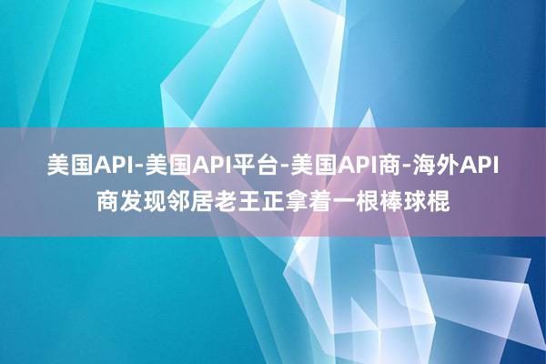美国API-美国API平台-美国API商-海外API商发现邻居老王正拿着一根棒球棍