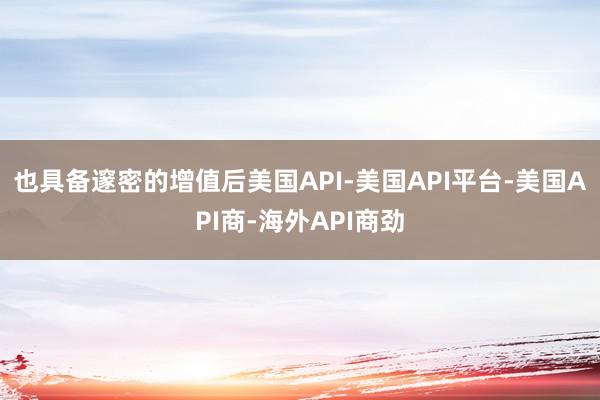 也具备邃密的增值后美国API-美国API平台-美国API商-海外API商劲