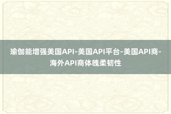 瑜伽能增强美国API-美国API平台-美国API商-海外API商体魄柔韧性