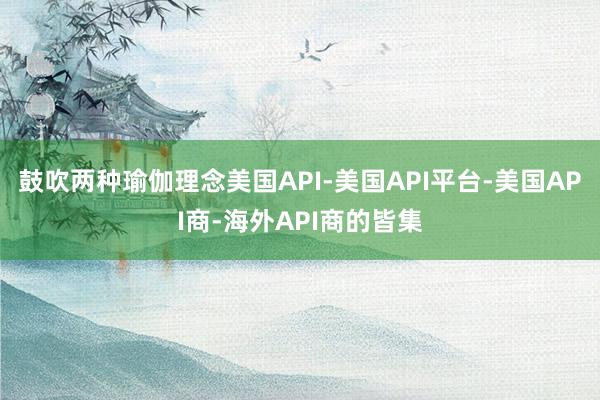 鼓吹两种瑜伽理念美国API-美国API平台-美国API商-海外API商的皆集