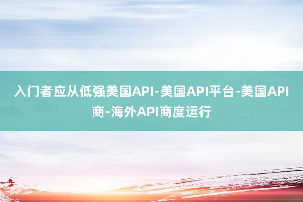 入门者应从低强美国API-美国API平台-美国API商-海外API商度运行